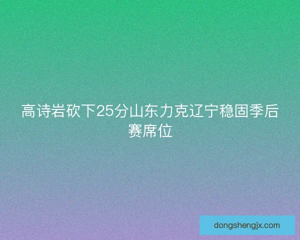 高诗岩砍下25分山东力克辽宁稳固季后赛席位
