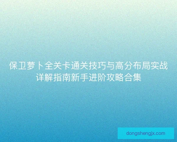 保卫萝卜全关卡通关技巧与高分布局实战详解指南新手进阶攻略合集